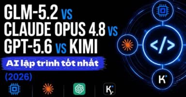Đánh giá chi tiết GLM-5.2, Claude Opus 4.8, GPT-5.6 và Kimi: Đâu là AI lập trình tối ưu năm 2026